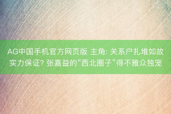 AG中国手机官方网页版 主角: 关系户扎堆如故实力保证? 张嘉益的“西北圈子”得不雅众独宠