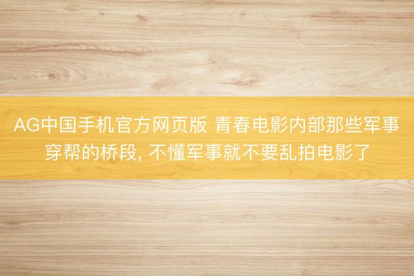 AG中国手机官方网页版 青春电影内部那些军事穿帮的桥段， 不懂军事就不要乱拍电影了
