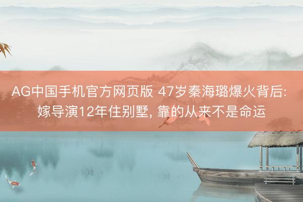 AG中国手机官方网页版 47岁秦海璐爆火背后: 嫁导演12年住别墅， 靠的从来不是命运
