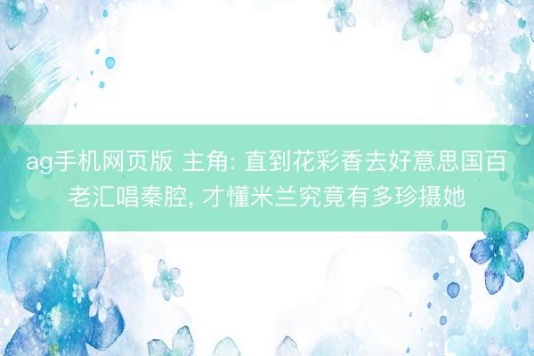 ag手机网页版 主角: 直到花彩香去好意思国百老汇唱秦腔， 才懂米兰究竟有多珍摄她