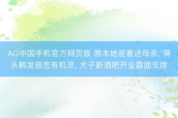 AG中国手机官方网页版 原本她是著述母亲， 满头鹤发慈悲有机灵， 犬子新酒吧开业露面支捏