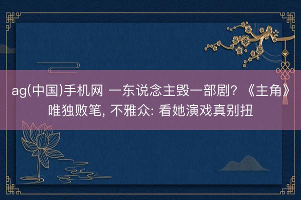 ag(中国)手机网 一东说念主毁一部剧? 《主角》唯独败笔， 不雅众: 看她演戏真别扭