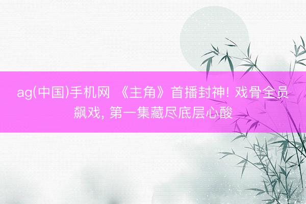 ag(中国)手机网 《主角》首播封神! 戏骨全员飙戏， 第一集藏尽底层心酸