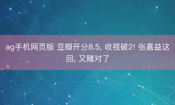 ag手机网页版 豆瓣开分8.5， 收视破2! 张嘉益这回， 又赌对了