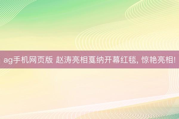 ag手机网页版 赵涛亮相戛纳开幕红毯， 惊艳亮相!