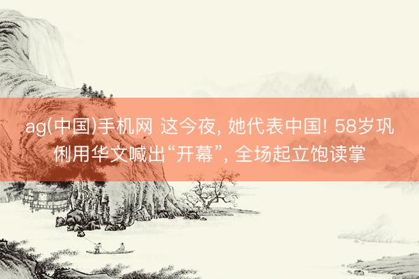 ag(中国)手机网 这今夜， 她代表中国! 58岁巩俐用华文喊出“开幕”， 全场起立饱读掌