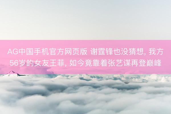 AG中国手机官方网页版 谢霆锋也没猜想， 我方56岁的女友王菲， 如今竟靠着张艺谋再登巅峰