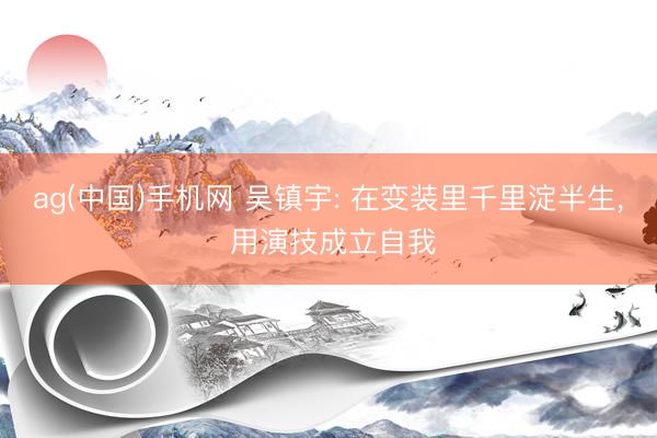 ag(中国)手机网 吴镇宇: 在变装里千里淀半生， 用演技成立自我