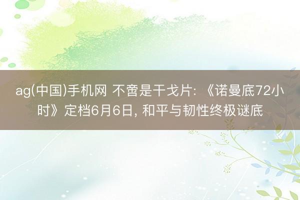 ag(中国)手机网 不啻是干戈片: 《诺曼底72小时》定档6月6日， 和平与韧性终极谜底