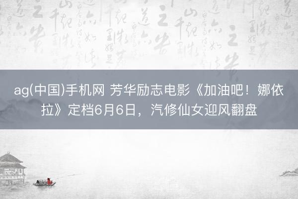 ag(中国)手机网 芳华励志电影《加油吧！娜依拉》定档6月6日，汽修仙女迎风翻盘