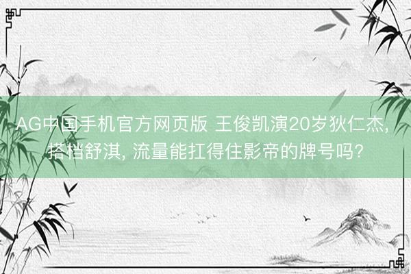 AG中国手机官方网页版 王俊凯演20岁狄仁杰， 搭档舒淇， 流量能扛得住影帝的牌号吗?