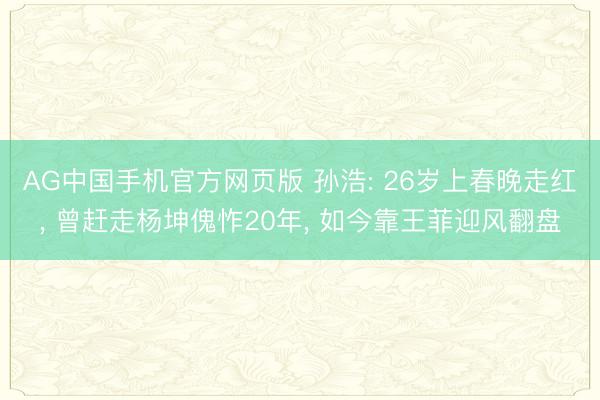AG中国手机官方网页版 孙浩: 26岁上春晚走红， 曾赶走杨坤傀怍20年， 如今靠王菲迎风翻盘