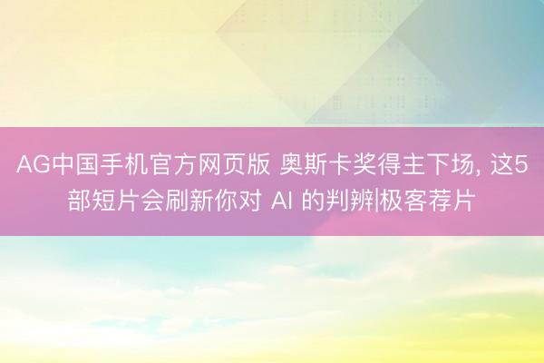 AG中国手机官方网页版 奥斯卡奖得主下场， 这5部短片会刷新你对 AI 的判辨|极客荐片