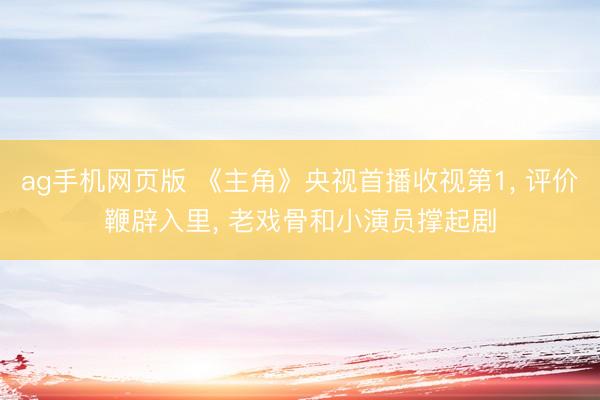 ag手机网页版 《主角》央视首播收视第1， 评价鞭辟入里， 老戏骨和小演员撑起剧