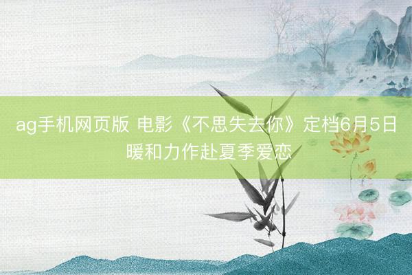 ag手机网页版 电影《不思失去你》定档6月5日 暖和力作赴夏季爱恋