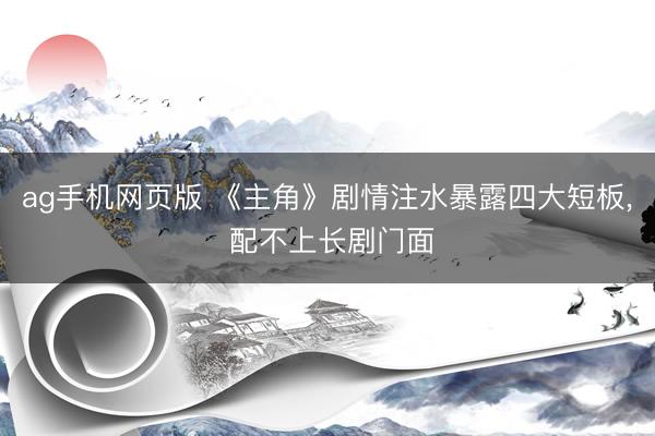 ag手机网页版 《主角》剧情注水暴露四大短板， 配不上长剧门面