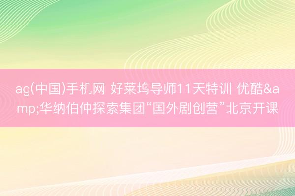 ag(中国)手机网 好莱坞导师11天特训 优酷&华纳伯仲探索集团“国外剧创营”北京开课