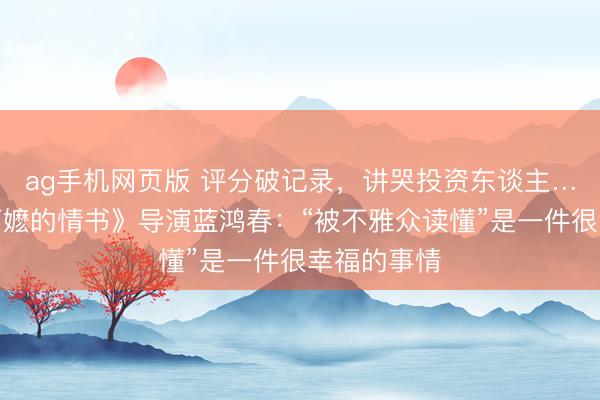 ag手机网页版 评分破记录，讲哭投资东谈主…专访《给阿嬷的情书》导演蓝鸿春：“被不雅众读懂”是一件很幸福的事情