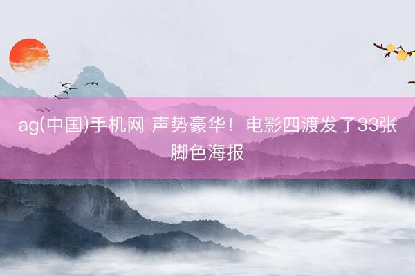 ag(中国)手机网 声势豪华！电影四渡发了33张脚色海报