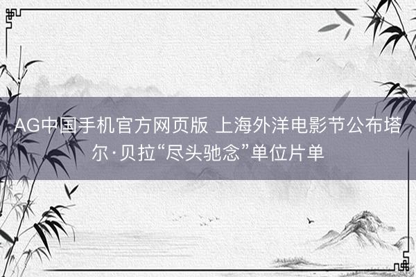 AG中国手机官方网页版 上海外洋电影节公布塔尔·贝拉“尽头驰念”单位片单