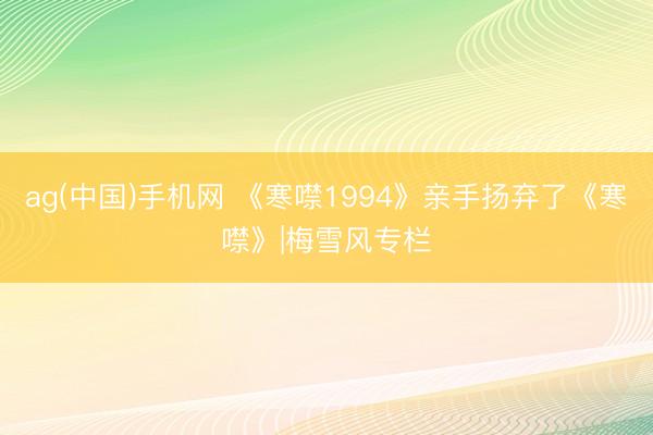 ag(中国)手机网 《寒噤1994》亲手扬弃了《寒噤》|梅雪风专栏
