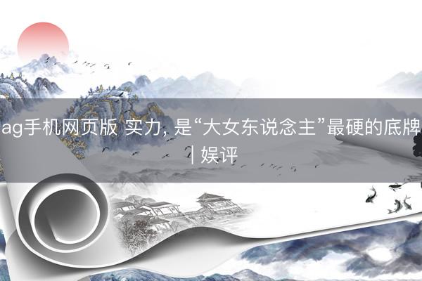 ag手机网页版 实力， 是“大女东说念主”最硬的底牌 | 娱评