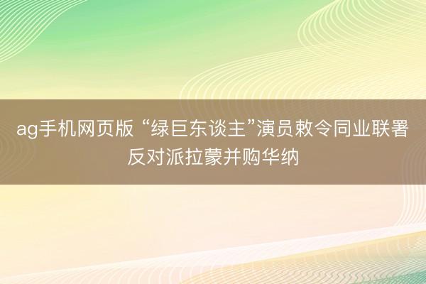 ag手机网页版 “绿巨东谈主”演员敕令同业联署反对派拉蒙并购华纳
