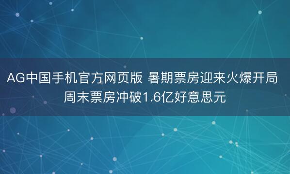 AG中国手机官方网页版 暑期票房迎来火爆开局 周末票房冲破1.6亿好意思元