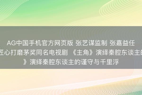 AG中国手机官方网页版 张艺谋监制 张嘉益任艺术总监 八年匠心打磨茅奖同名电视剧 《主角》演绎秦腔东谈主的谨守与千里浮