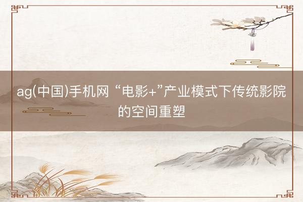 ag(中国)手机网 “电影+”产业模式下传统影院的空间重塑