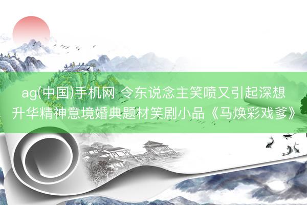 ag(中国)手机网 令东说念主笑喷又引起深想升华精神意境婚典题材笑剧小品《马焕彩戏爹》