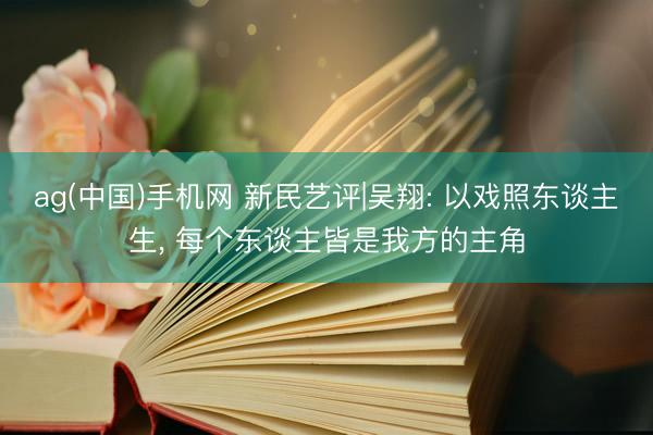ag(中国)手机网 新民艺评|吴翔: 以戏照东谈主生， 每个东谈主皆是我方的主角