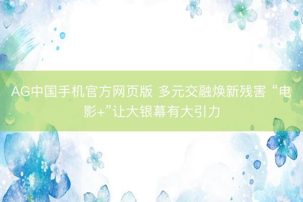 AG中国手机官方网页版 多元交融焕新残害 “电影+”让大银幕有大引力