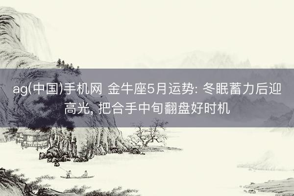 ag(中国)手机网 金牛座5月运势: 冬眠蓄力后迎高光， 把合手中旬翻盘好时机