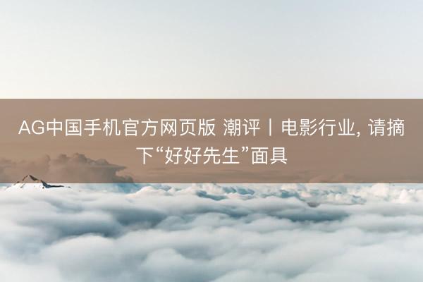 AG中国手机官方网页版 潮评丨电影行业， 请摘下“好好先生”面具