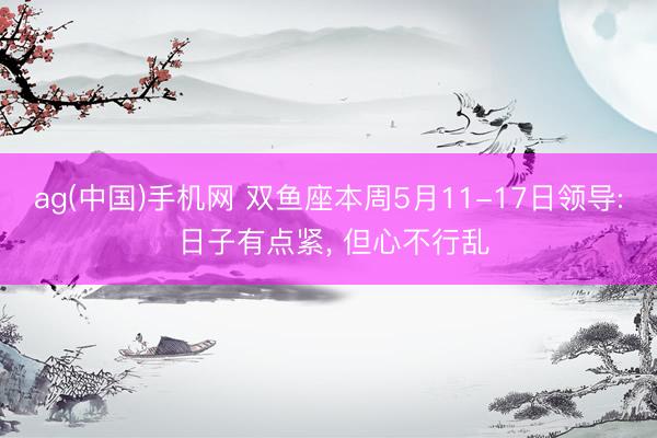ag(中国)手机网 双鱼座本周5月11-17日领导: 日子有点紧， 但心不行乱
