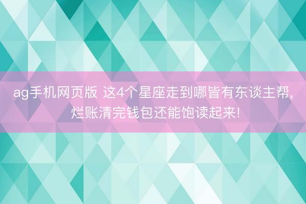 ag手机网页版 这4个星座走到哪皆有东谈主帮， 烂账清完钱包还能饱读起来!