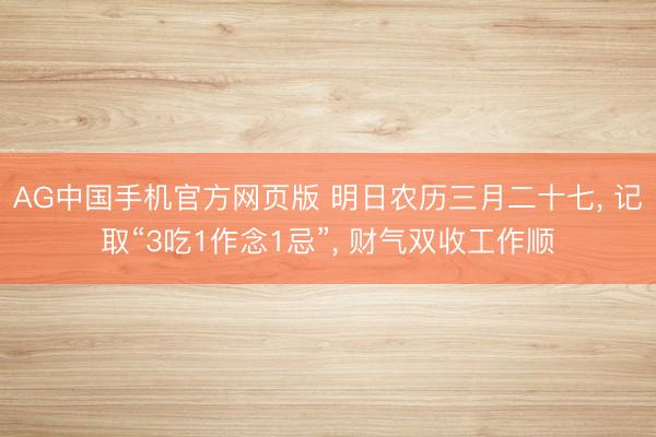 AG中国手机官方网页版 明日农历三月二十七， 记取“3吃1作念1忌”， 财气双收工作顺
