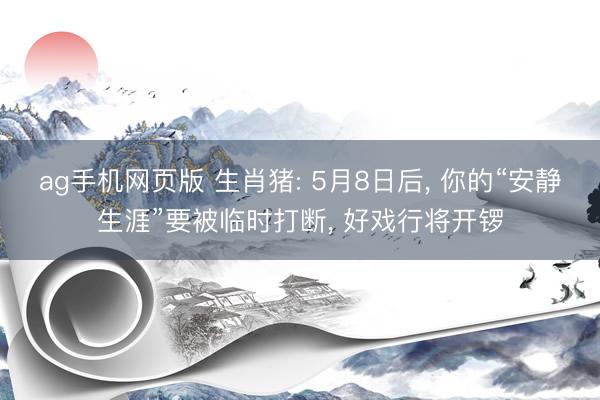 ag手机网页版 生肖猪: 5月8日后， 你的“安静生涯”要被临时打断， 好戏行将开锣