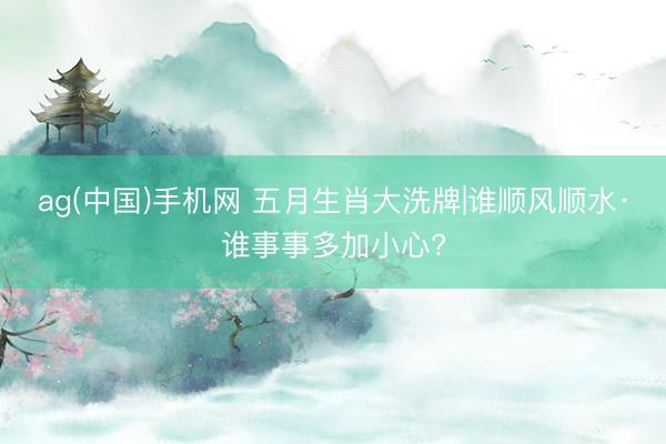 ag(中国)手机网 五月生肖大洗牌|谁顺风顺水·谁事事多加小心?