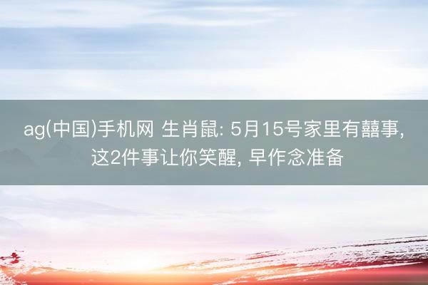 ag(中国)手机网 生肖鼠: 5月15号家里有囍事， 这2件事让你笑醒， 早作念准备