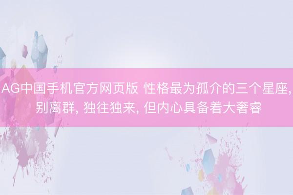AG中国手机官方网页版 性格最为孤介的三个星座， 别离群， 独往独来， 但内心具备着大奢睿