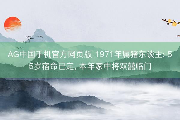 AG中国手机官方网页版 1971年属猪东谈主: 55岁宿命已定， 本年家中将双囍临门