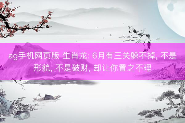 ag手机网页版 生肖龙: 6月有三关躲不掉， 不是形貌， 不是破财， 却让你置之不理