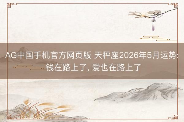 AG中国手机官方网页版 天秤座2026年5月运势: 钱在路上了， 爱也在路上了