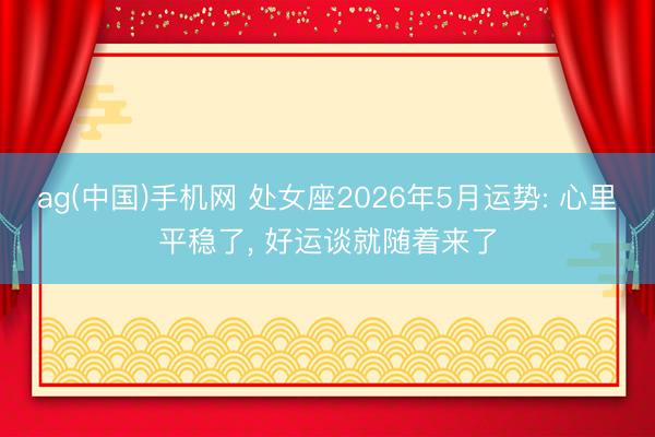 ag(中国)手机网 处女座2026年5月运势: 心里平稳了， 好运谈就随着来了