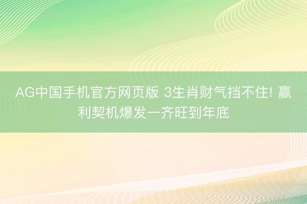 AG中国手机官方网页版 3生肖财气挡不住! 赢利契机爆发一齐旺到年底