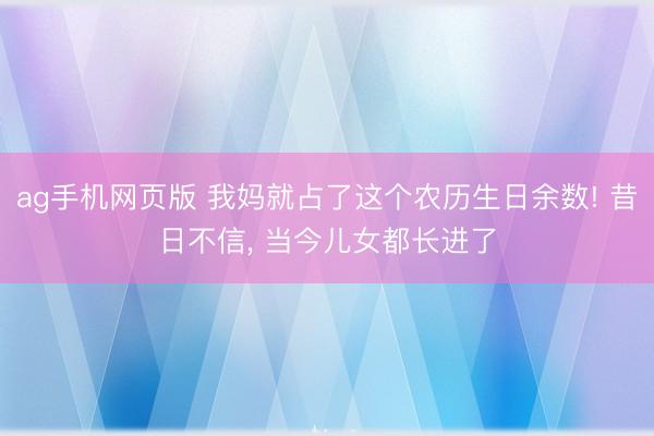 ag手机网页版 我妈就占了这个农历生日余数! 昔日不信， 当今儿女都长进了