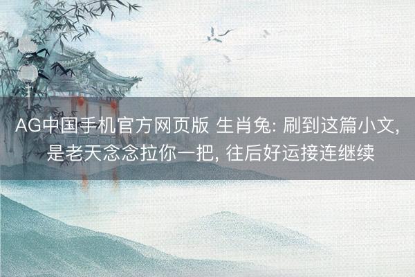 AG中国手机官方网页版 生肖兔: 刷到这篇小文， 是老天念念拉你一把， 往后好运接连继续
