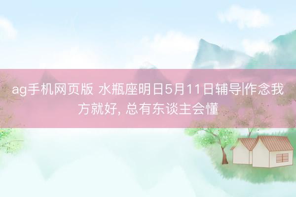 ag手机网页版 水瓶座明日5月11日辅导|作念我方就好， 总有东谈主会懂